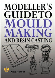 Title: Modeller's Guide to Mould Making and Resin Casting, Author: Alex Hornor