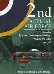 Title: 2nd Tactical Air Force, Volume 4: Squadrons, Camouflage and Markings, Weapons and Tactics 1943-1945, Author: Christopher Shores