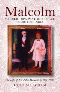 Title: Malcolm--Soldier, Diplomat, Idealogue of British India: The Life of Sir John Malcolm (1769-1833), Author: John Malcolm