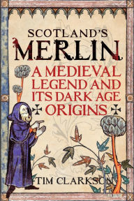 Title: Scotland's Merlin: A Medieval Legend and its Dark Age Origins, Author: Tim Clarkson