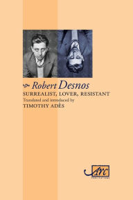 Title: Surrealist, Lover, Resistant: Collected Poems - Arc Classic Translations, Author: Robert Desnos