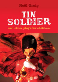 Title: Tin Soldier and Other Plays for Children: adapted from (The Steadfast Tin Soldier by Hans Christian Andersen) A Tasty Tale (Hansel and Gretel) Hood in the Wood (Little Red Riding Hood), Author: Noel Greig