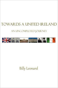 Title: Towards a United Ireland: An Uncompleted Journey, Author: Billy Leonard