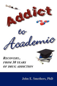 Title: Addict to Academic: Recovery from 30 Years of Drug Addiction, Author: John E. Smethers