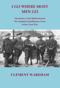 Title: I Go Where Most Men Go: The history of the British Section, New Zealand Expeditionary Force in the Great War, Author: Clement Wareham