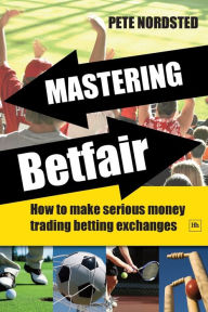 Title: Mastering Betfair: How to Make Serious Money Trading Betting Exchanges, Author: Pete Nordsted