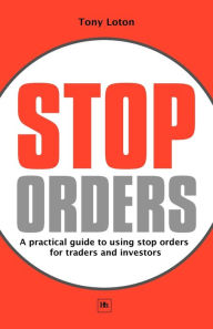 Title: Stop Orders: A practical guide to using stop orders for traders and investors, Author: Tony Loton