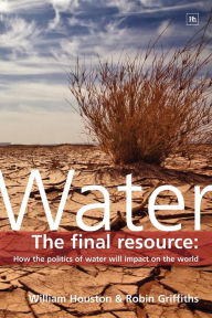 Title: Water: The Final Resource: How the Politics of Water Will Affect the World, Author: Robin Griffiths