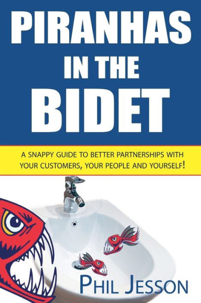 Piranhas in the Bidet: A Snappy Guide to Better Partnerships with Your Customers, Your People and Yourself!