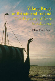 Title: Viking Kings of Britain and Ireland: The Dynasty of Ívarr to A.D. 1014, Author: Clare Downham