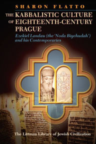 Title: Kabbalistic Culture of Eighteenth-Century Prague: Ezekiel Landau (the 'Noda Biyehudah') and His Contemporaries, Author: Sharon Flatto