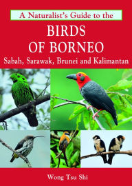 Title: A Naturalist's Guide to the Birds of Borneo: Sabah, Sarawak, Brunei and Kalimantan, Author: Wong Tsu Shi