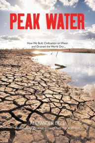 Title: Peak Water: How We Built Civilisation on Water and Drained the World Dry, Author: Alexander Bell
