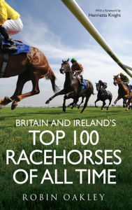 Title: Britain and Ireland's Top 100 Racehorses of All Time, Author: Robin Oakley