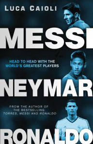 Title: Messi, Neymar, Ronaldo: Head to Head with the World's Greatest Players, Author: Luca Caioli