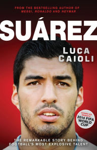 Title: Suarez: The Remarkable Story Behind Football's Most Explosive Talent, Author: Luca Caioli