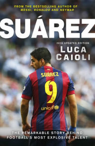 Title: Suarez - 2016 Updated Edition: The Extraordinary Story Behind Football's Most Explosive Talent, Author: Luca Caioli