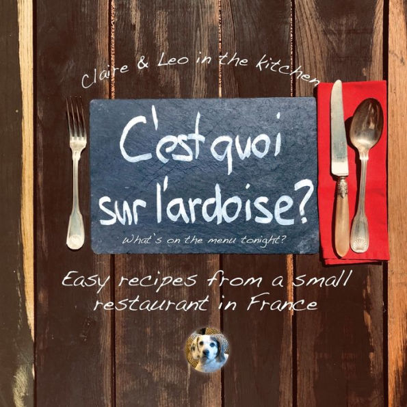 C'est quoi sur l'ardoise - what's on the menu tonight?: Easy recipes from a small restaurant in France