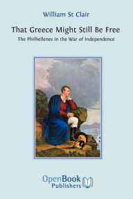 Title: That Greece Might Still be Free: The Philhellenes in the War of Independence, Author: William  St Clair