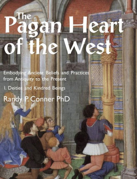 The Pagan Heart of the West: Embodying Ancient Beliefs and Practices from Antiquity to the Present. Vol I. Deities and Kindred Beings