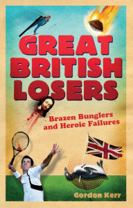 Title: Great British Losers: Brazen Bunglers and Heroic Failures, Author: Gordon Kerr