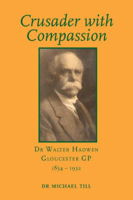Title: Crusader with Compassion: Dr Walter Hadwen, Gloucester GP, 1854-1932, Author: Michael Till