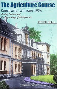 Title: The Agriculture Course Koberwitz, Whitsun 1924: Rudolf Steiner and the Beginnings of Biodynamics, Author: Peter Selg