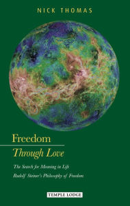 Title: Freedom Through Love: The Search for Meaning in Life: Rudolf Steiner's Philosophy of Freedom, Author: Nick Thomas