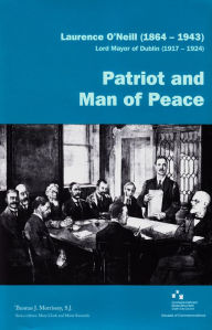 Title: Laurence O'Neill (1864-1943), Lord Mayor of Dublin (1917-1924): Patriot and Man of Peace, Author: Thomas J Morrissey