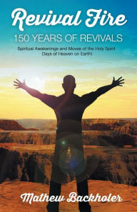 Title: Revival Fire - 150 Years of Revivals, Spiritual Awakenings and Moves of the Holy Spirit: Days of Heaven on Earth!, Author: Mathew Backholer
