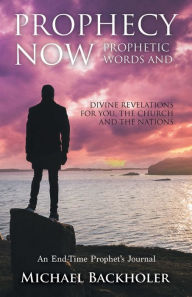 Title: Prophecy Now, Prophetic Words and Divine Revelations for You, the Church and the Nations: An End-Time Prophet's Journal, Author: Michael Backholer