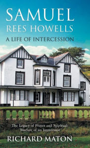 Title: Samuel Rees Howells, a Life of Intercession: The Legacy of Prayer and Spiritual Warfare of an Intercessor, Author: Richard A Maton