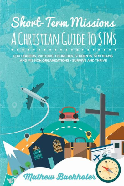 Short-Term Missions, A Christian Guide to STMs, for Leaders, Pastors, Churches, Students, STM Teams and Mission Organizations: Survive Thrive!