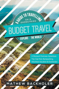 Title: Budget Travel, A Guide to Travelling on a Shoestring, Explore the World, A Discount Overseas Adventure Trip: Gap Year, Backpacking, Volunteer-Vacation & Overlander, Author: Mathew Backholer
