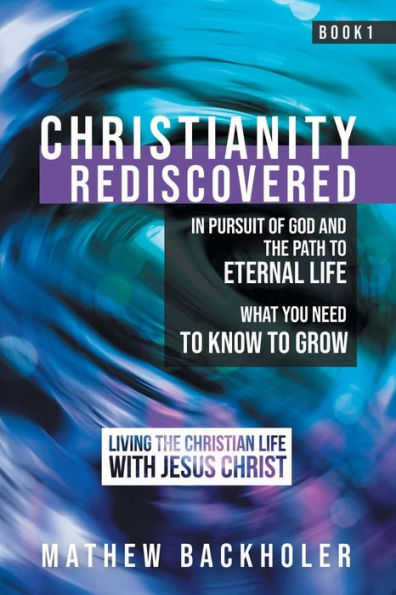 Christianity Rediscovered, in Pursuit of God and the Path to Eternal Life: What you Need to Know to Grow, Living the Christian Life with Jesus Christ, Book 1