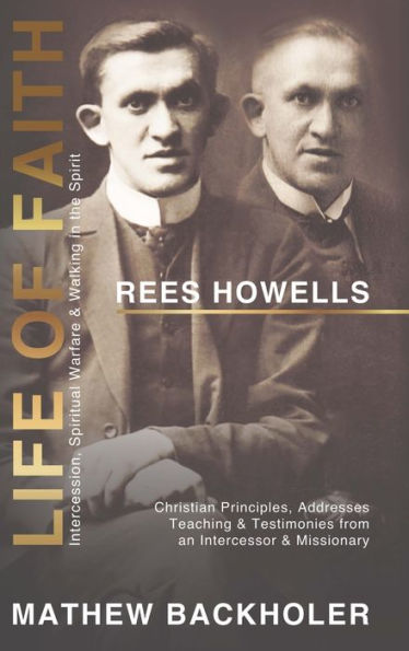 Rees Howells, Life of Faith, Intercession, Spiritual Warfare and Walking the Spirit: Christian Principles, Addresses, Teaching & Testimonies from an Intercessor Missionary