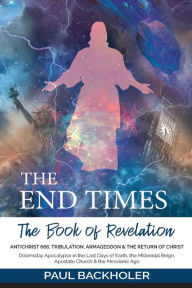Title: The End Times, the Book of Revelation, Antichrist 666, Tribulation, Armageddon and the Return of Christ: Doomsday Apocalypse in the Last Days of Earth, the Millennial Reign, Apostate Church & the Messianic Age, Author: Paul Backholer