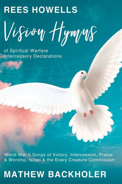Rees Howells, Vision Hymns of Spiritual Warfare Intercessory Declarations: World War II Songs Victory, Intercession, Praise and Worship, Israel the Every Creature Commission