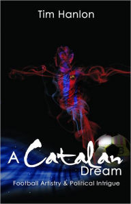 Title: A Catalan Dream: Football Artistry and Political Dream, Author: Tim Hanlon