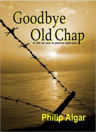 Title: Goodbye Old Chap: A Life at Sea in Peace and War, Author: Philip Algar