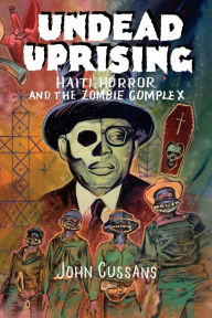 Title: Undead Uprising: Haiti, Horror and The Zombie Complex, Author: John Cussans