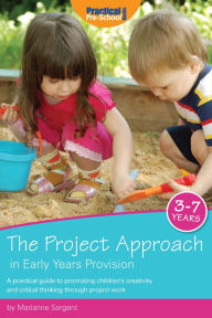 Title: The Project Approach in Early Years Provision: A practical guide to promoting children's creativity and critical thinking through project work, Author: Marianne Sargent