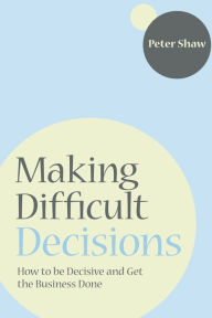 Title: Making Difficult Decisions: How to be decisive and get the business done, Author: Peter J. A. Shaw