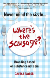 Title: Never Mind the Sizzle...Where's the Sausage?: Branding based on substance not spin, Author: David Taylor