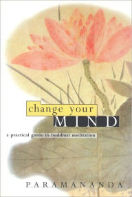 Title: Change Your Mind: A Practical Guide to Buddhist Meditation, Author: Paramananda