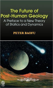 Title: The Future of Post-Human Geology: A Preface to a New Theory of Statics and Dynamics, Author: Peter Baofu