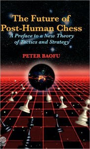 Title: The Future of Post-Human Chess: A Preface to a New Theory of Tactics and Strategy, Author: Peter Baofu