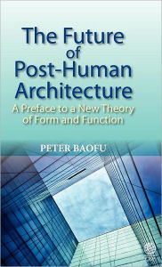 Title: The Future of Post=Human Architecture: A Preface to a New Theory of Form and Function, Author: Peter Baofu