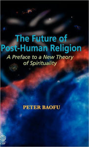 Title: The Future of Post-Human Religion: A Preface to A New Theory of Spirituality, Author: Peter Baofu