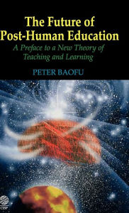 Title: The Future of Post-Human Education: A Preface to a New Theory of Teaching and Learning, Author: Peter Baofu